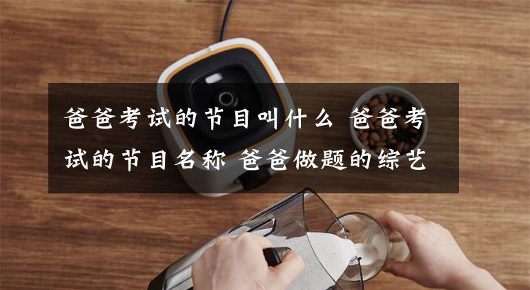 爸爸考试的节目叫什么 爸爸考试的节目名称 爸爸做题的综艺节目是什么