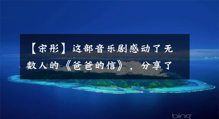 【宋彤】这部音乐剧感动了无数人的《爸爸的信》，分享了创作背后