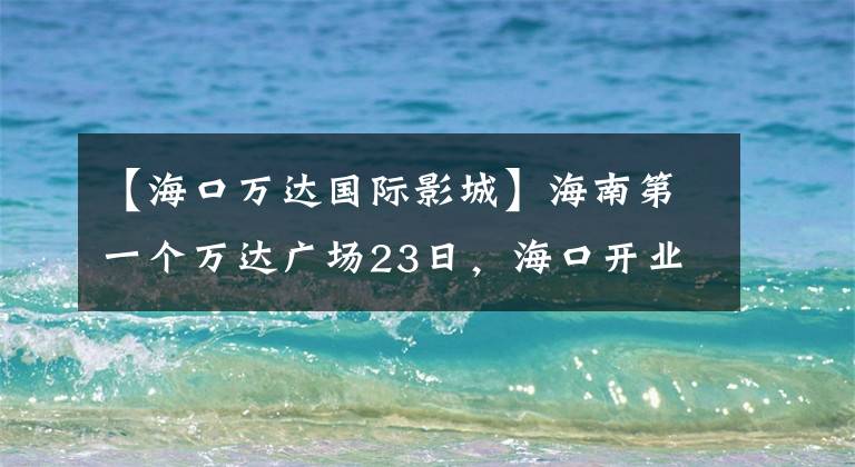 【海口万达国际影城】海南第一个万达广场23日,海口开业的34个品牌首次入住