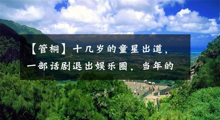 【管桐】十几岁的童星出道,一部话剧退出娱乐圈,当年的泼妇现在变漂亮了。