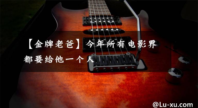 【金牌老爸】今年所有电影界都要给他一个人