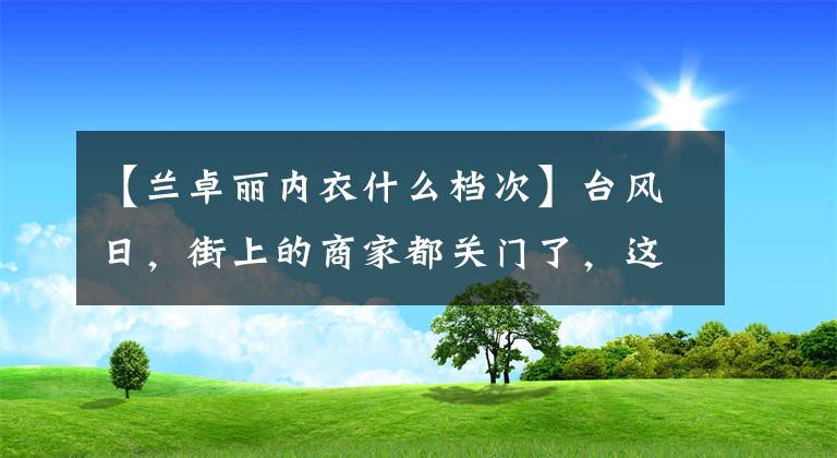 【兰卓丽内衣什么档次】台风日,街上的商家都关门了,这条“街”完全不受影响。