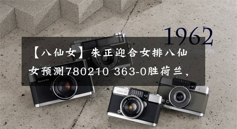 【八仙女】朱正迎合女排八仙女预测780210 363-0胜荷兰，中央5不直播，改为录制