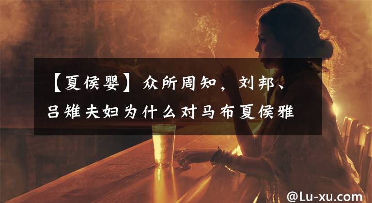 【夏侯婴】众所周知,刘邦、吕雉夫妇为什么对马布夏侯雅特别宽容