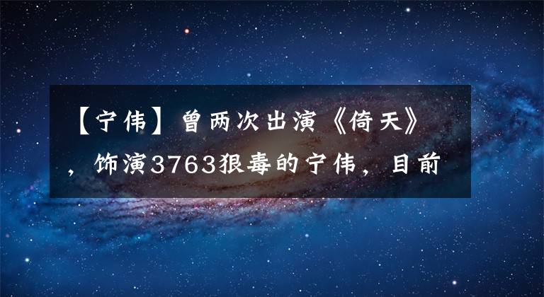 【宁伟】曾两次出演《倚天》,饰演3763狠毒的宁伟,目前晋升为导演界才俊