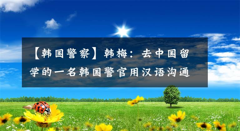 【韩国警察】韩梅:去中国留学的一名韩国警官用汉语沟通救了一名一天三度轻生的中国女人
