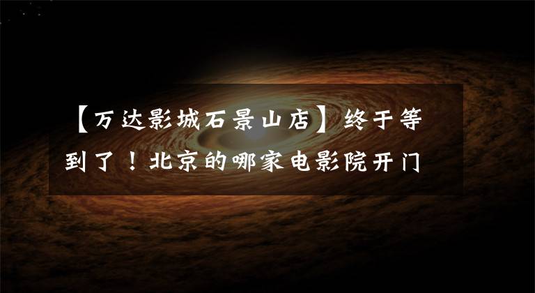 【万达影城石景山店】终于等到了！北京的哪家电影院开门了？可以看什么电影？