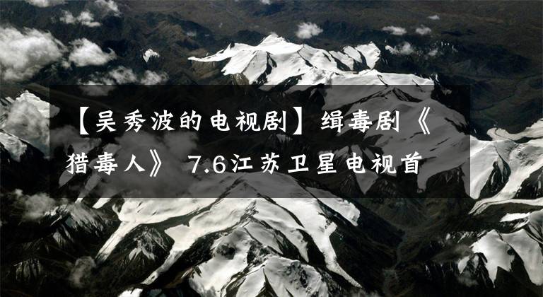 【吴秀波的电视剧】缉毒剧《猎毒人》 7.6江苏卫星电视首播，魏吴秀波许正跨国警察猫头鹰大战