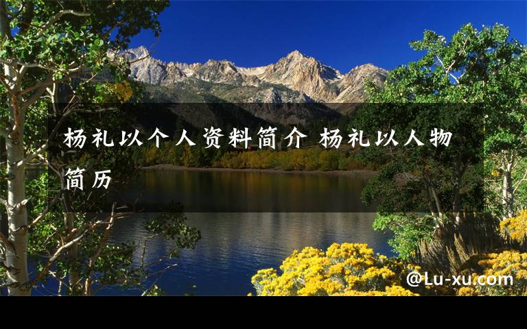 杨礼以个人资料简介 杨礼以人物简历