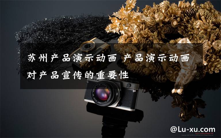 苏州产品演示动画 产品演示动画对产品宣传的重要性