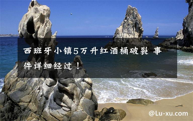 西班牙小镇5万升红酒桶破裂 事件详细经过!