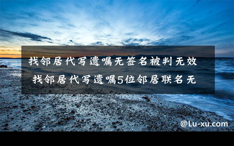 找邻居代写遗嘱无签名被判无效 找邻居代写遗嘱5位邻居联名无效