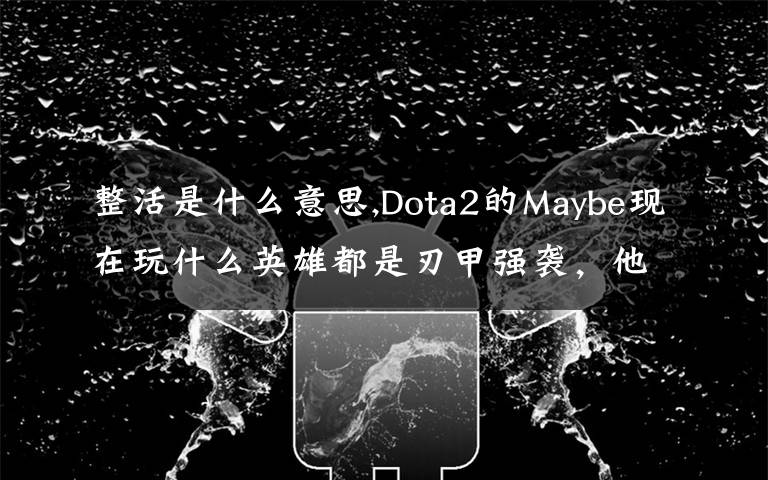 整活是什么意思,Dota2的Maybe现在玩什么英雄都是刃甲强袭，他这样是不是在