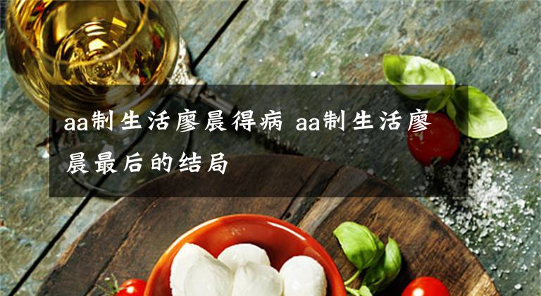 aa制生活廖晨得病 aa制生活廖晨最后的结局