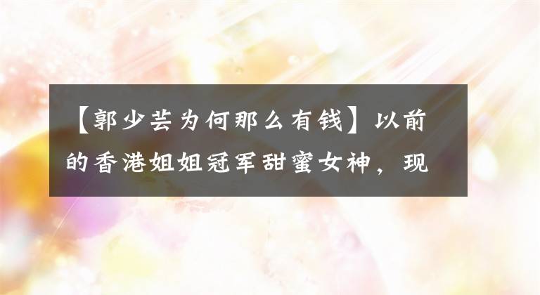 【郭少芸为何那么有钱】以前的香港姐姐冠军甜蜜女神,现在混合了这个样子,一手打出了好牌