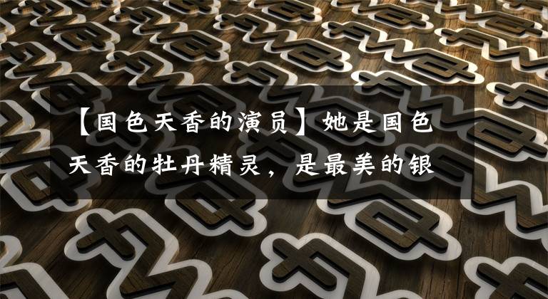 【国色天香的演员】她是国色天香的牡丹精灵，是最美的银牛，现在仍然令人吃惊