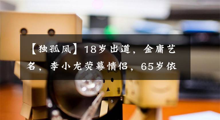 【独孤凤】18岁出道,金庸艺名,李小龙荧幕情侣,65岁依然单身。