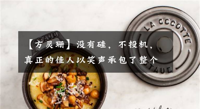 【方灵珊】没有硅,不投机,真正的佳人以笑声承包了整个娱乐圈的运气