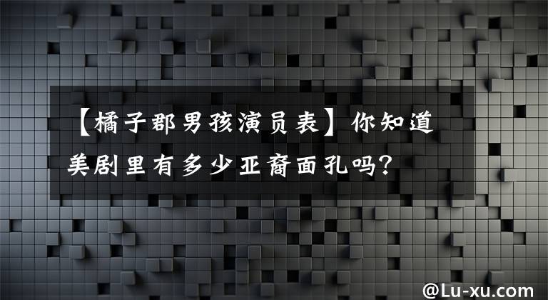 【橘子郡男孩演员表】你知道美剧里有多少亚裔面孔吗?