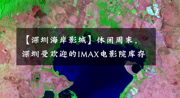 【深圳海岸影城】休闲周末,深圳受欢迎的IMAX电影院库存!