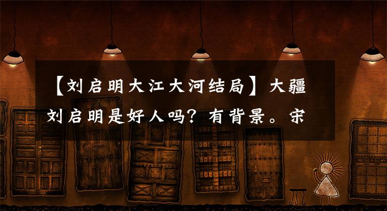 【刘启明大江大河结局】大疆刘启明是好人吗？有背景。宋云辉刘启明是怎么认识的？