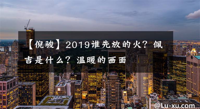 【倪骏】2019谁先放的火?佩吉是什么?温暖的画面