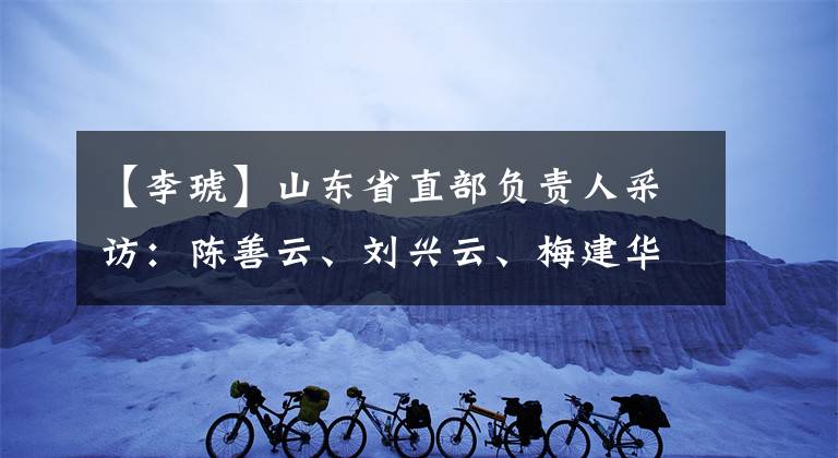 【李琥】山东省直部负责人采访:陈善云、刘兴云、梅建华、李黄这样说。