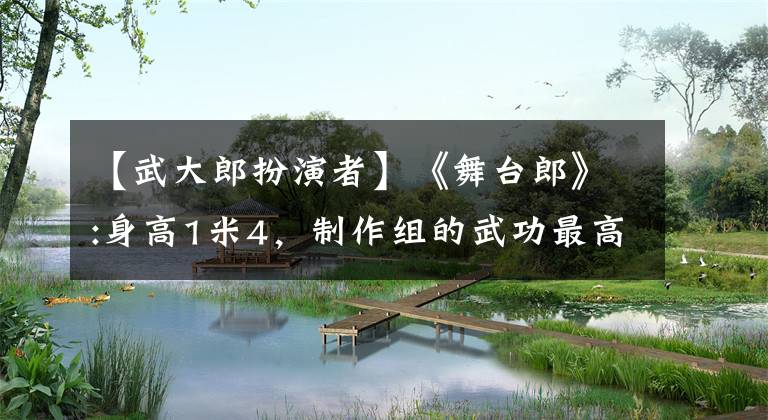 【武大郎扮演者】《舞台郎》:身高1米4,制作组的武功最高,妻子登场后掌声雷动。