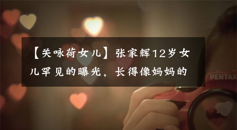 【关咏荷女儿】张家辉12岁女儿罕见的曝光,长得像妈妈的53岁关零下状态令人吃惊。