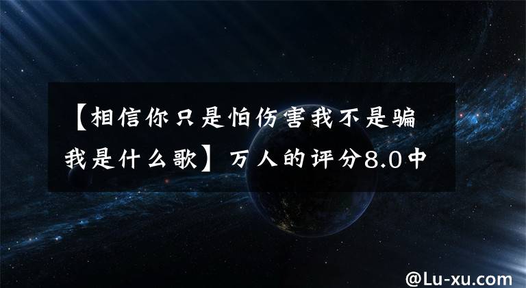 【相信你只是怕伤害我不是骗我是什么歌】万人的评分8.0中,《华灯初上》也有很多遗憾