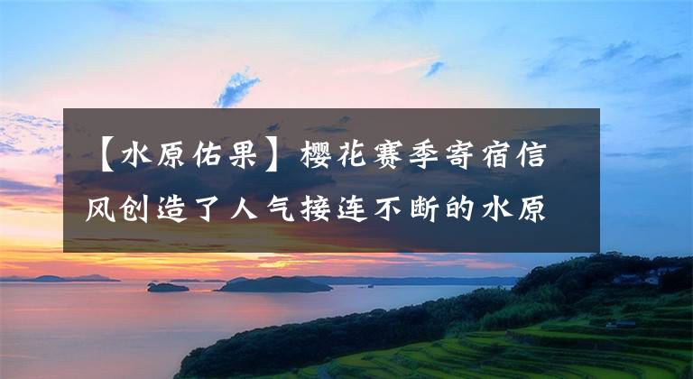 【水原佑果】樱花赛季寄宿信风创造了人气接连不断的水原牛科的首次“触摸”