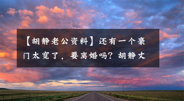 【胡静老公资料】还有一个豪门太宽了,要离婚吗?胡静丈夫周祖祥是豪门,为什么胡静又复出拍戏?