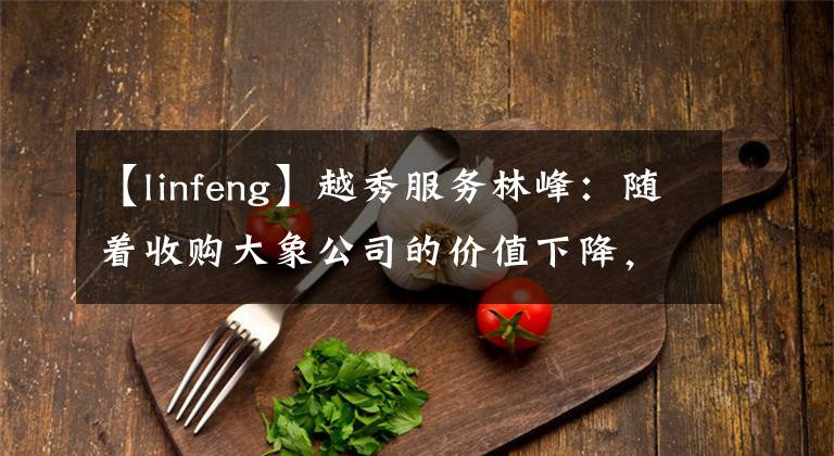 【linfeng】越秀服务林峰:随着收购大象公司的价值下降,他说:“去年没出手真是太好了。”