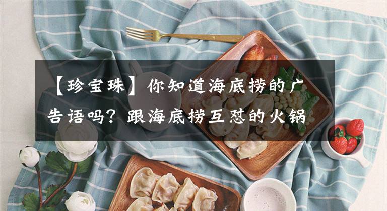 【珍宝珠】你知道海底捞的广告语吗?跟海底捞互怼的火锅店你知道吗?