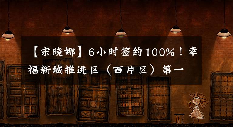【宋晓娜】6小时签约100%！幸福新城推进区（西片区）第一阶段征迁创纪录