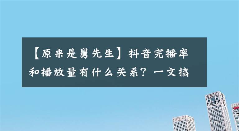 【原来是舅先生】抖音完播率和播放量有什么关系？一文搞懂