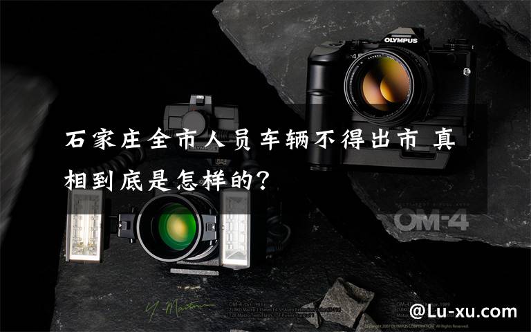 石家庄全市人员车辆不得出市 真相到底是怎样的?
