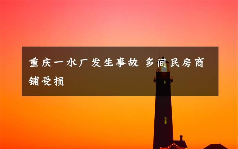 重庆一水厂发生事故 多间民房商铺受损