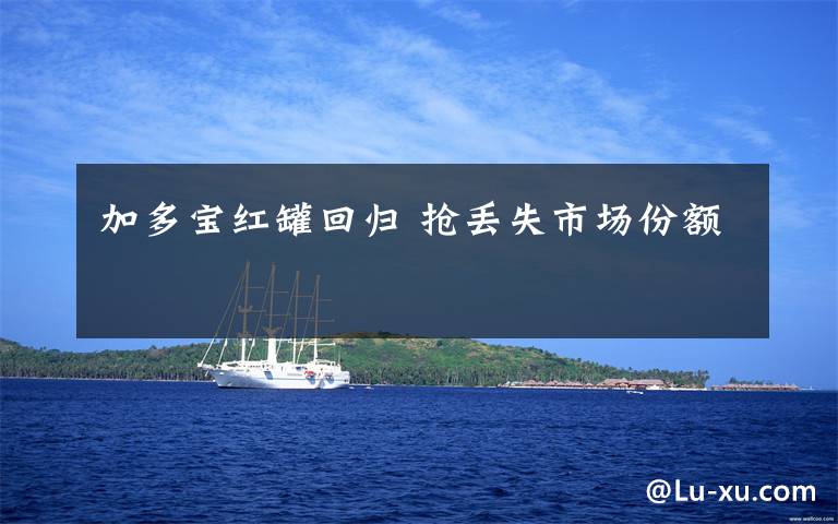 加多宝红罐回归 抢丢失市场份额