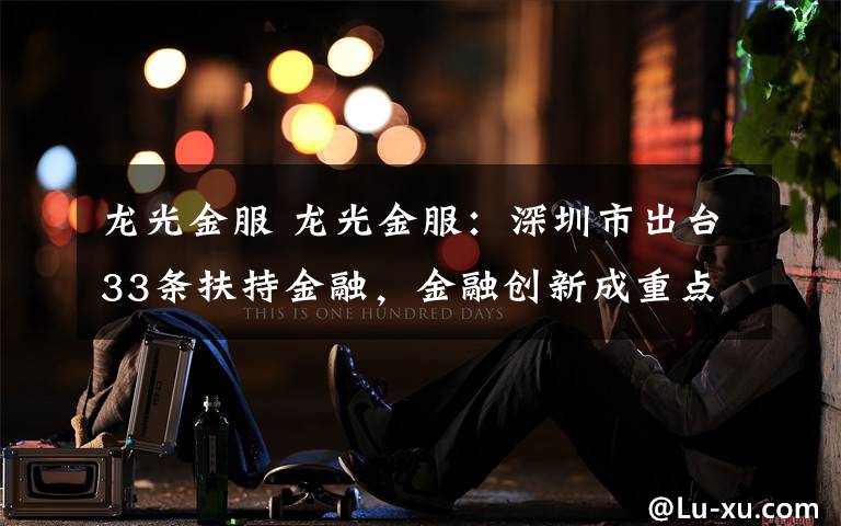 龙光金服 龙光金服:深圳市出台33条扶持金融,金融创新成重点