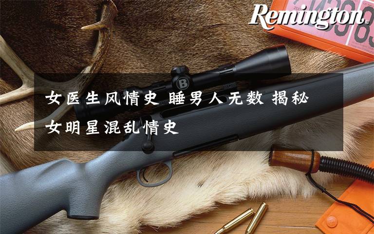 女医生风情史 睡男人无数 揭秘女明星混乱情史