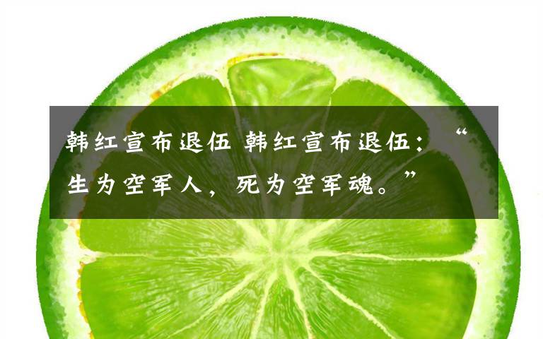 韩红宣布退伍 韩红宣布退伍:“生为空军人,死为空军魂。”