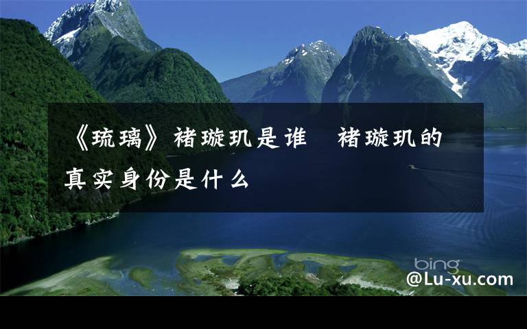 《琉璃》褚璇玑是谁 褚璇玑的真实身份是什么