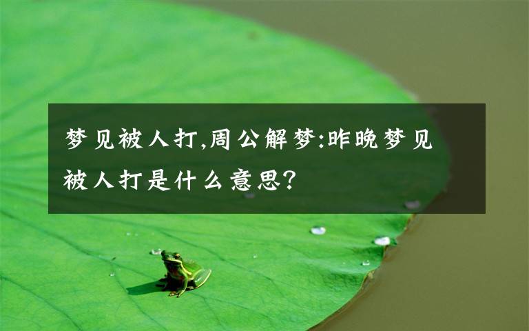 梦见被人打,周公解梦:昨晚梦见被人打是什么意思？