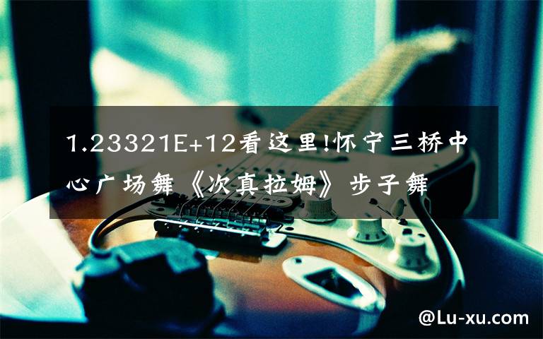 1.23321E+12看这里!怀宁三桥中心广场舞《次真拉姆》步子舞