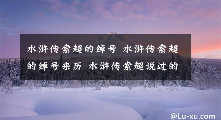 水浒传索超的绰号 水浒传索超的绰号来历 水浒传索超说过的话