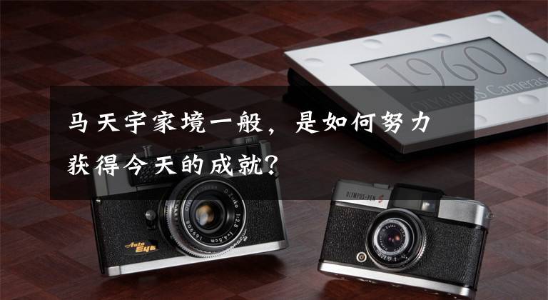 马天宇家境一般，是如何努力获得今天的成就？