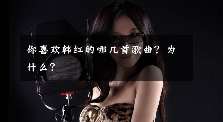 你喜欢韩红的哪几首歌曲？为什么？