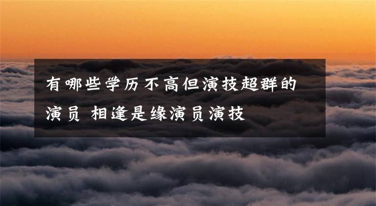 有哪些学历不高但演技超群的演员 相逢是缘演员演技