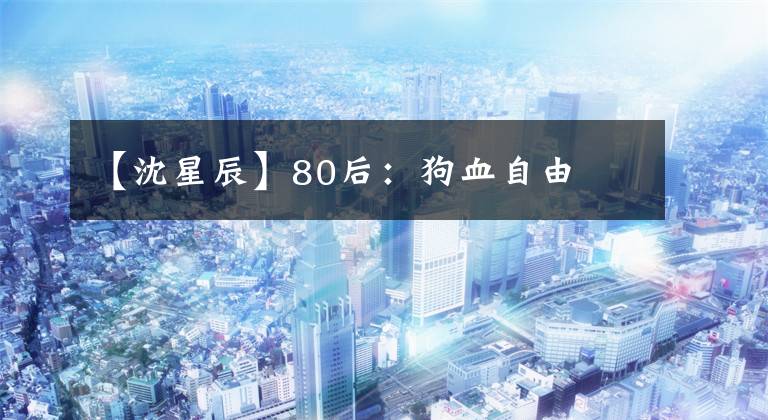 【沈星辰】80后：狗血自由